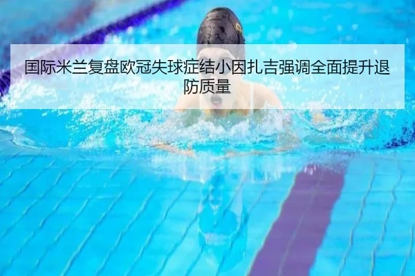 国际米兰复盘欧冠失球症结小因扎吉强调全面提升退防质量
