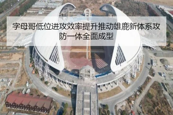 字母哥低位进攻效率提升推动雄鹿新体系攻防一体全面成型