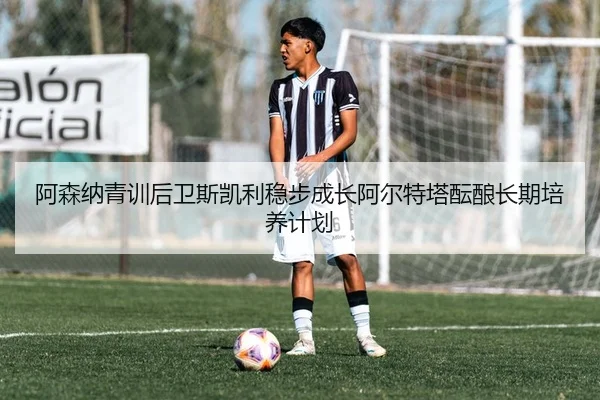 阿森纳青训后卫斯凯利稳步成长阿尔特塔酝酿长期培养计划